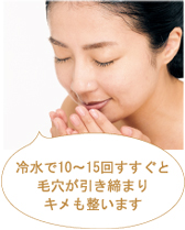 冷水で10～15回すすぐと毛穴が引き締まりキメも整います