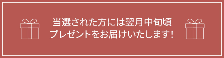 当選された方には翌月中旬頃プレゼントをお届けいたします！