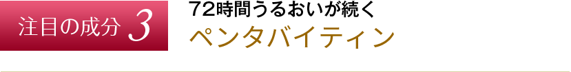 注目の成分３　72時間うるおいが続く　ペンタバイティン