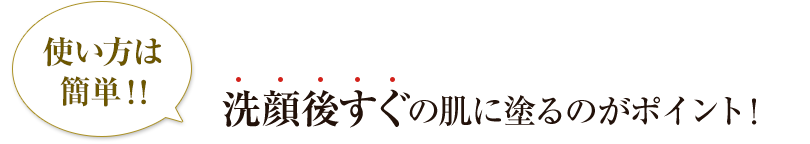 使い方は簡単!!洗顔後すぐの肌に塗るのがポイント！