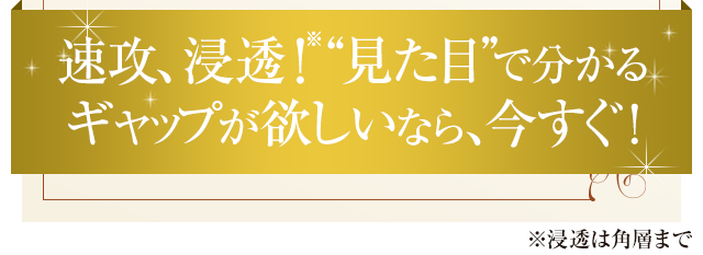 肌悩みを解決するから、“見た目”にもみるみるギャップ！