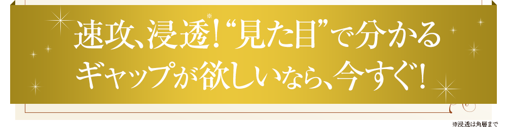 肌悩みを解決するから、“見た目”にもみるみるギャップ！