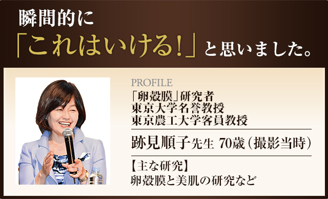 瞬間的に「これはいける！」と思いました。東京大学名誉教授 東京農工大学客員教授 跡見順子先生 70歳（撮影当時）