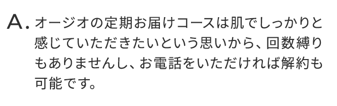オージオの定期お届けコースは肌でしっかりと感じていただきたいという思いから、回数縛りもありませんし、お電話をいただければ解約も可能です。
