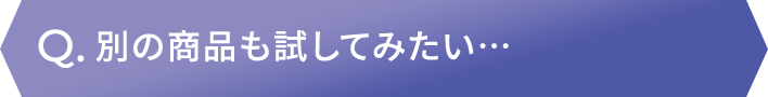 別の商品も試してみたい…