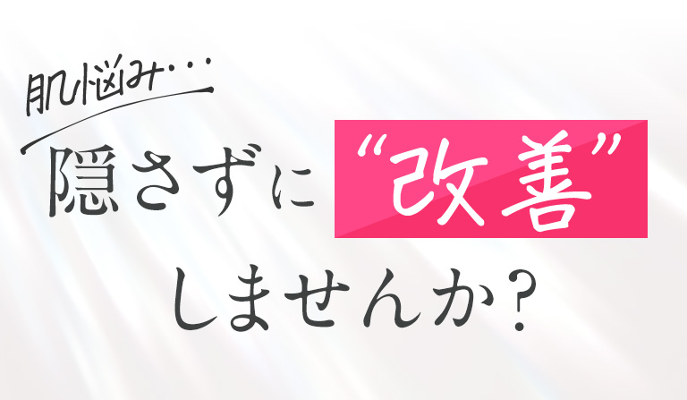 肌悩み・・・隠さずに改善しませんか？