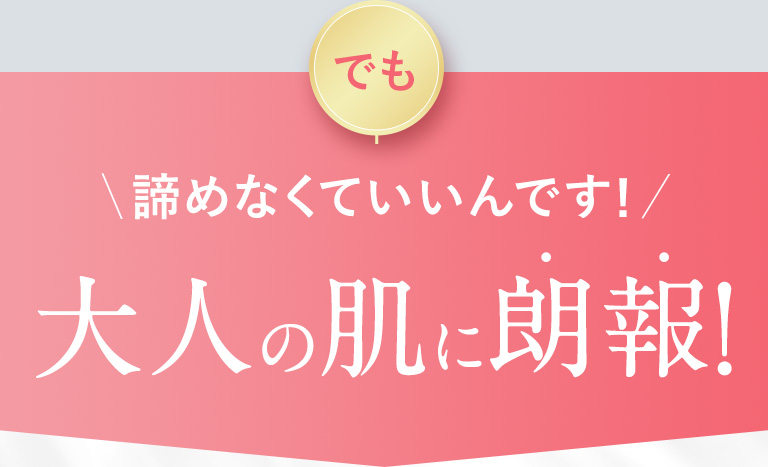 諦めなくてもいいんです！大人の肌に朗報！