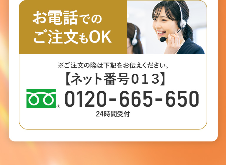 電話でのご注文もOK　※ご注文の際は下記をお伝え下さい【ネット番号013】　フリーダイヤル0120-665-650　24時間受付