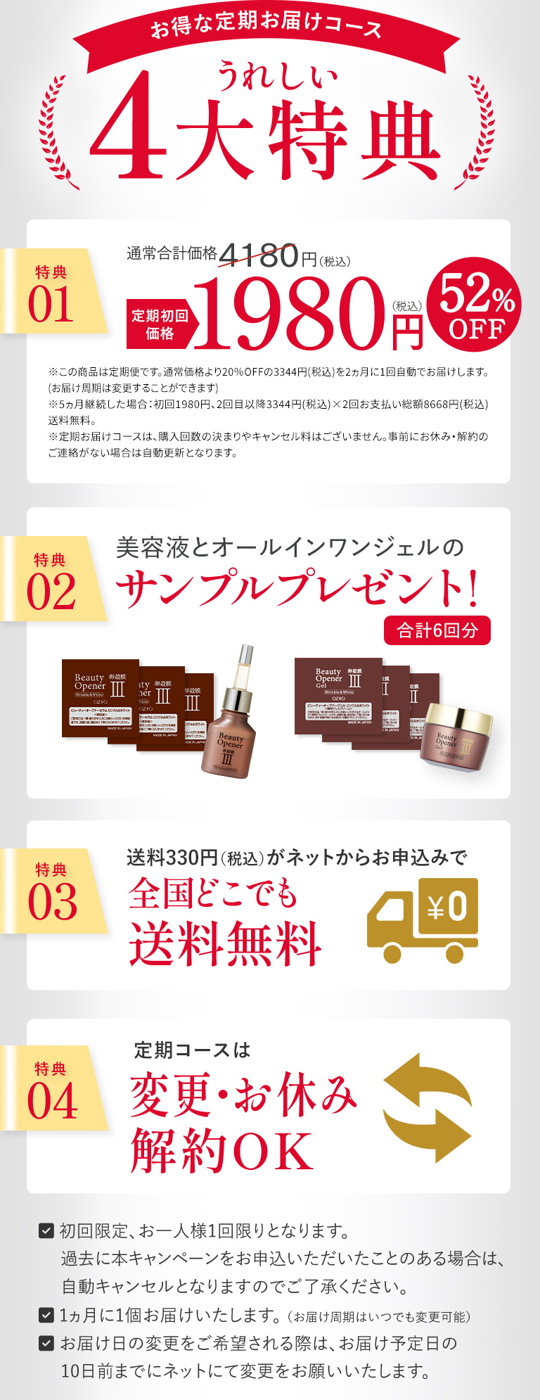 お得な定期お届けコース　うれしい4大特典　・初回限定、お一人様1回限りとなります。・過去に本キャンペーンをお申込いただいたことのある場合は、自動キャンセルとなりますのでご了承ください。・1ヵ月に1個お届けいたします。 （お届け周期はいつでも変更可能）・お届け日の変更をご希望される際は、お届け予定日の10日前までにネットにて変更をお願いいたします。
