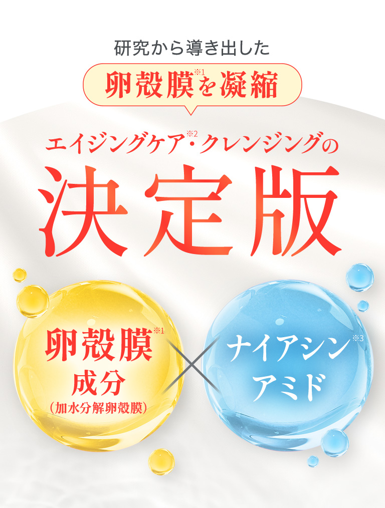 研究から導き出した卵殻膜を凝縮　エイジングケア・クレンジングの決定版　卵殻膜成分（加水分解卵殻膜）×ナイアシンアミド