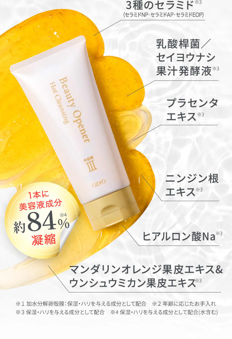 3種のセラミド（セラミドNP・セラミドAP・セラミドEOP）　乳酸桿菌／セイヨウナシ果汁発酵液　プラセンタエキス　ニンジン根エキス　ヒアルロン酸Na　マンダリンオレンジ果皮エキス＆ウンシュウミカン果皮エキス　※１ 加水分解卵殻膜：保湿・ハリを与える成分として配合　※２ 年齢に応じたお手入れ※３ 保湿・ハリを与える成分として配合　※4 保湿・ハリを与える成分として配合(水含む)