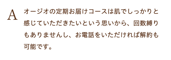 オージオの定期お届けコースは肌でしっかりと感じていただきたいという思いから、回数縛りもありませんし、お電話をいただければ解約も可能です。
