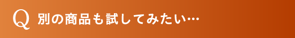 別の商品も試してみたい…