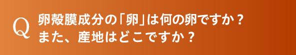卵殻膜成分の「卵」は何の卵ですか？また、産地はどこですか？