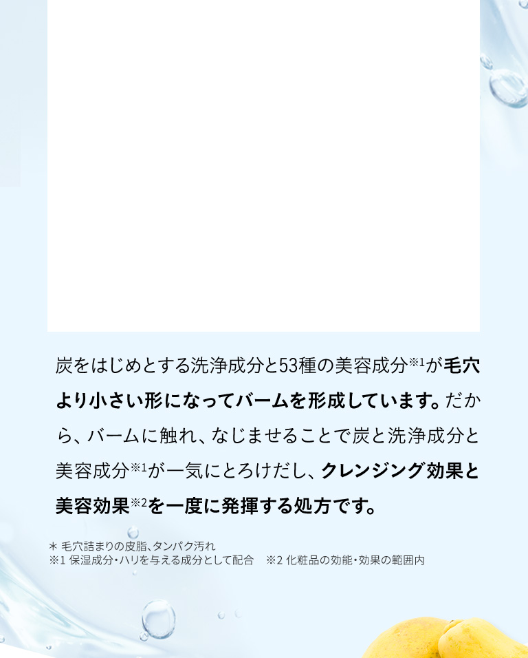 炭をはじめとする洗浄成分と53種の美容成分が毛穴より小さい形になってバームを形成しています。