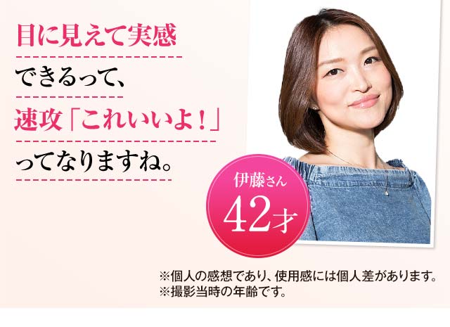 目に見えて実感できるって、速攻「これいいよ!」ってなりますね。 伊藤さん 42歳