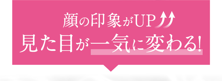 顔の印象がUP　見た目が一気に変わる！