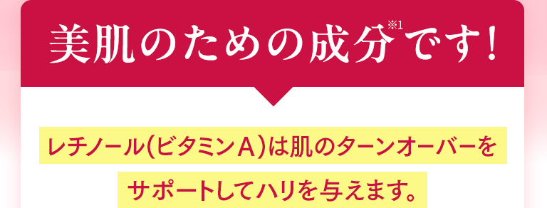 美肌のための成分です！レチノール（ビタミンA）は肌のターンオーバーをサポートしてハリを与えます。