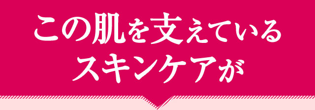 この肌を支えているスキンケアが