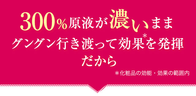 300％原液が濃いまま グングン行き渡って効果を発揮！ だから