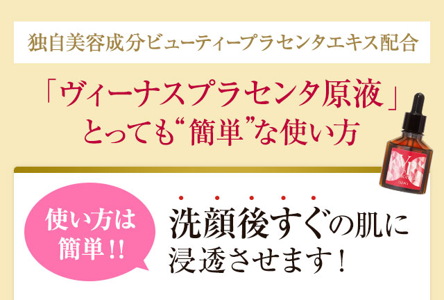 独自美容成分ビューティープラセンタエキス配合 「ヴィーナスプラセンタ原液」 とっても“簡単”な使い方