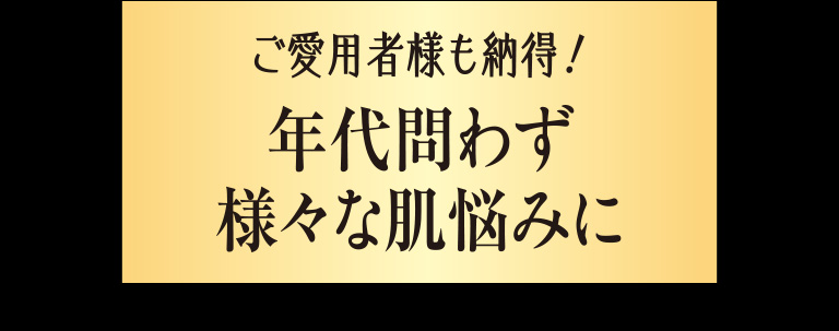 ご愛用者様も納得！年代問わず様々な肌悩みに