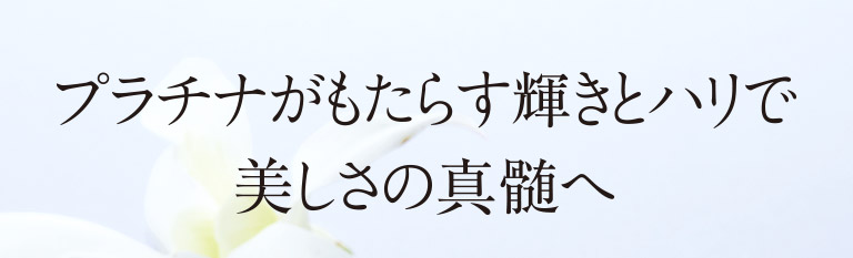 プラチナがもたらす輝きとハリで美しさの真髄へ