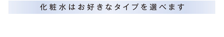 化粧水はお好きなタイプを選べます