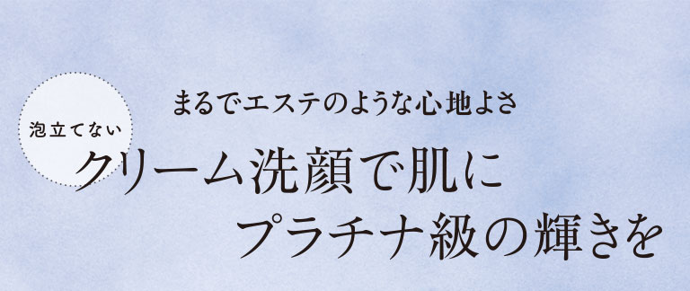 まるでエステのような心地よさ　泡立てない　クリーム洗顔で肌にプラチナ級の輝きを