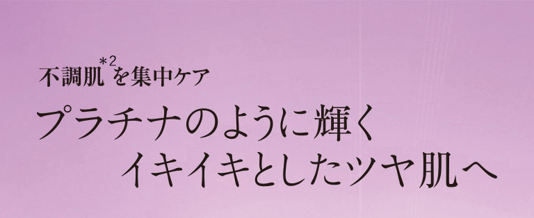 不調肌を集中ケア　プラチナのように輝くイキイキとしたツヤ肌へ