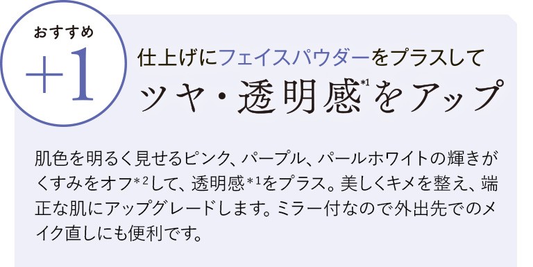 仕上げにフェイスパウダーをプラスしてツヤ・透明感＊１をアップ