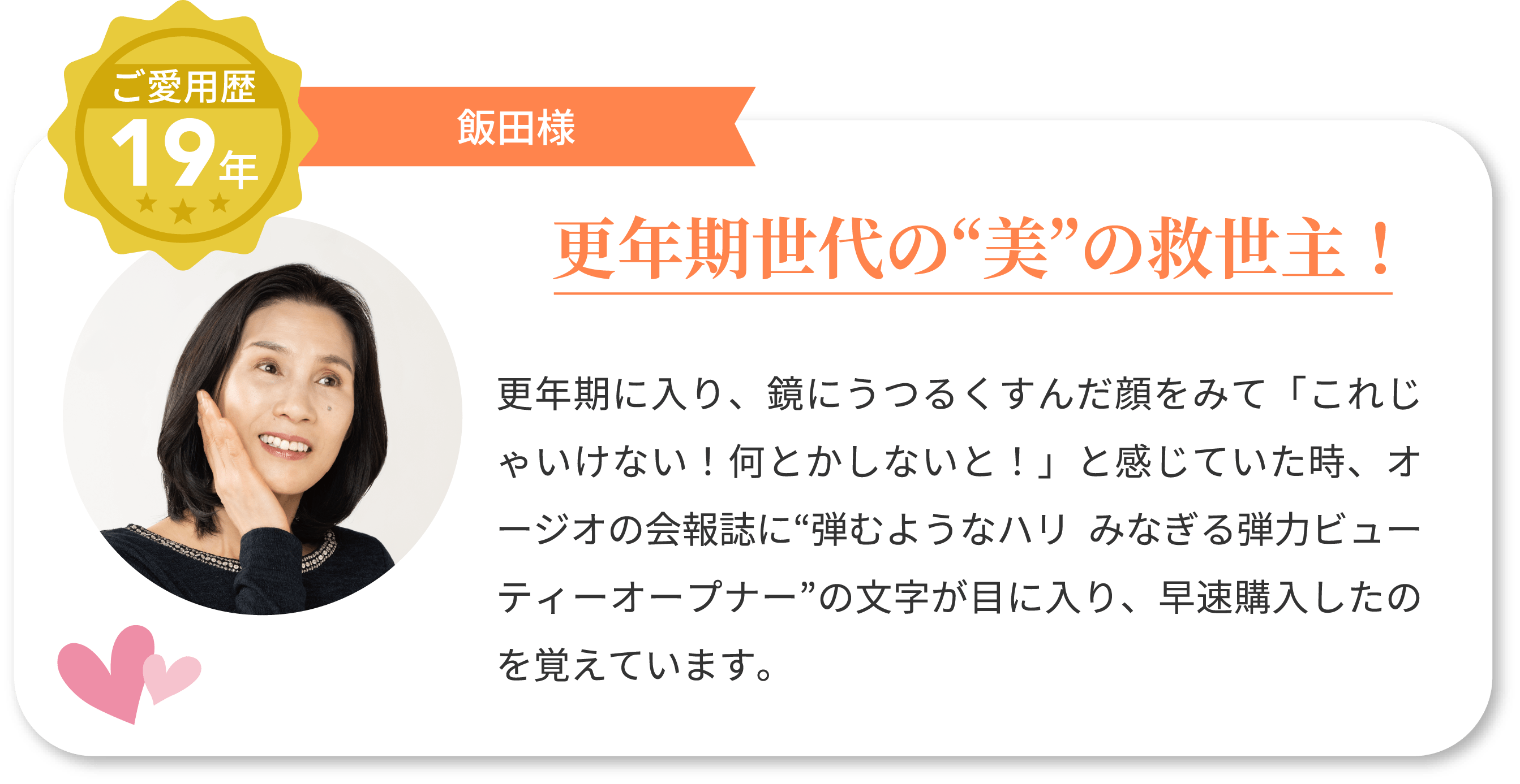 ご愛用歴19年 飯田様 更年期世代の“美”の救世主！