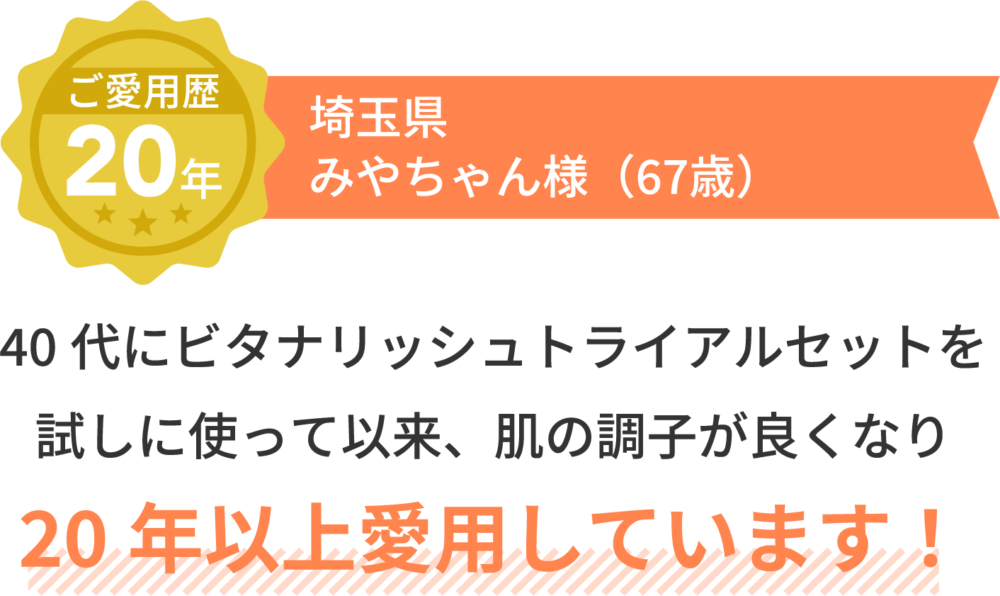 ご愛用歴20年 埼玉県 みやちゃん様（67歳）40代にビタナリッシュトライアルセットを試しに使って以来、肌の調子が良くなり20年以上愛用しています！