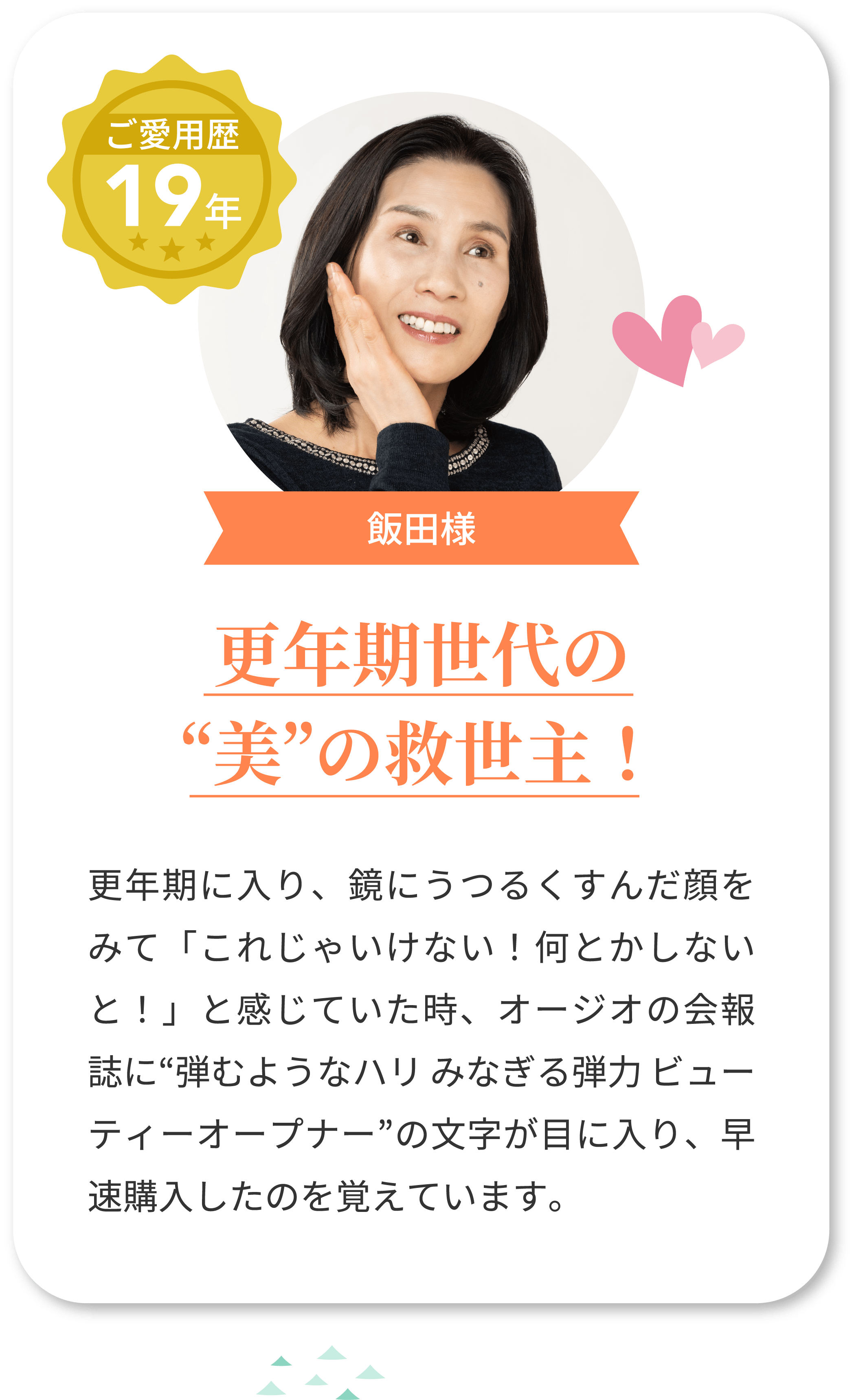 ご愛用歴19年 飯田様 更年期世代の“美”の救世主！