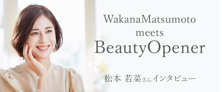 ビューティーオープナーのイメージキャラクター松本若菜さんに綺麗の秘密を質問！
