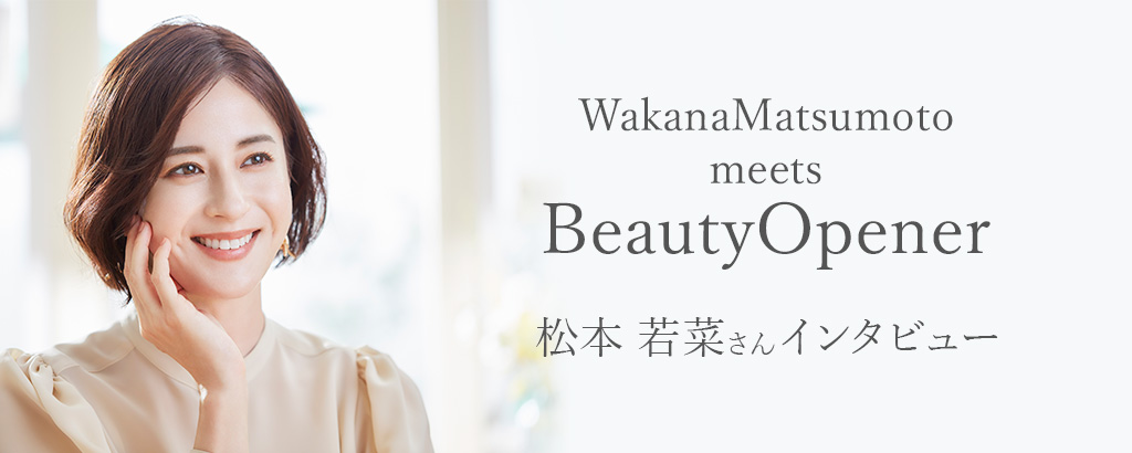 ビューティーオープナーのイメージキャラクター松本若菜さんに綺麗の秘密を質問！